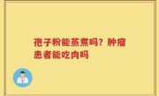 孢子粉能蒸煮吗？肿瘤患者能吃肉吗
