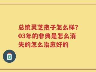 总统灵芝孢子怎么样？03年的非典是怎么消失的怎么治愈好的