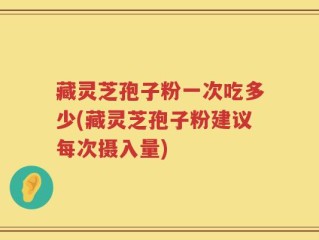 藏灵芝孢子粉一次吃多少(藏灵芝孢子粉建议每次摄入量)