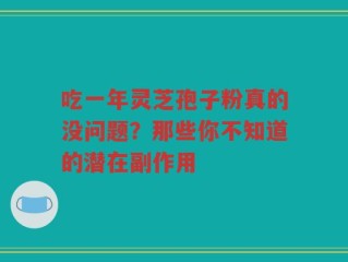 吃一年灵芝孢子粉真的没问题？那些你不知道的潜在副作用