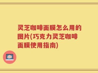 灵芝咖啡面膜怎么用的图片(巧克力灵芝咖啡面膜使用指南)