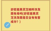 舒密嘉黑灵芝精粹洗发露有毒吗(舒密嘉黑灵芝洗发露是否含有有害成分？)