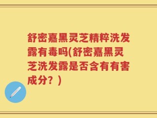 舒密嘉黑灵芝精粹洗发露有毒吗(舒密嘉黑灵芝洗发露是否含有有害成分？)
