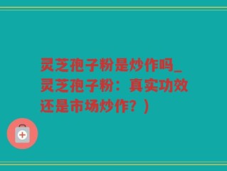灵芝孢子粉是炒作吗_灵芝孢子粉：真实功效还是市场炒作？)