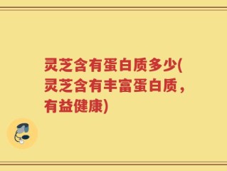 灵芝含有蛋白质多少(灵芝含有丰富蛋白质，有益健康)