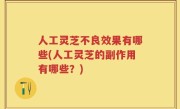 人工灵芝不良效果有哪些(人工灵芝的副作用有哪些？)