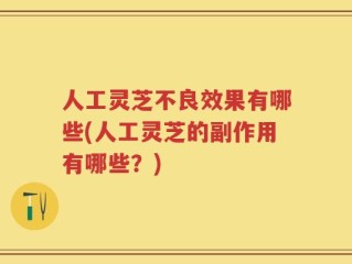 人工灵芝不良效果有哪些(人工灵芝的副作用有哪些？)