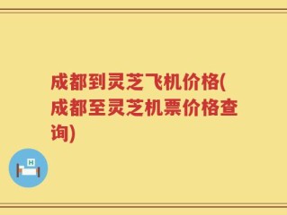 成都到灵芝飞机价格(成都至灵芝机票价格查询)