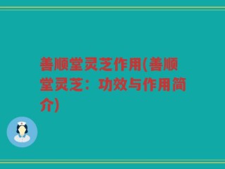 善顺堂灵芝作用(善顺堂灵芝：功效与作用简介)