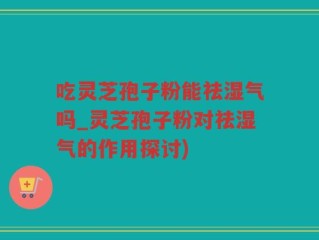 吃灵芝孢子粉能祛湿气吗_灵芝孢子粉对祛湿气的作用探讨)