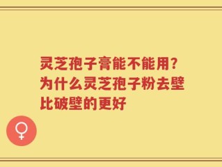 灵芝孢子膏能不能用？为什么灵芝孢子粉去壁比破壁的更好