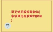 灵芝烩花胶家常做法(家常灵芝花胶烩的做法)