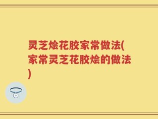 灵芝烩花胶家常做法(家常灵芝花胶烩的做法)
