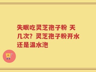 失眠吃灵芝孢子粉 天几次？灵芝孢子粉开水还是温水泡