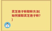 灵芝孢子粉取粉方法(如何提取灵芝孢子粉？)