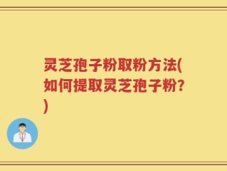 灵芝孢子粉取粉方法(如何提取灵芝孢子粉？)