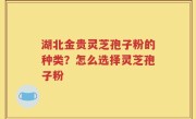 湖北金贵灵芝孢子粉的种类？怎么选择灵芝孢子粉