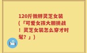 120斤微胖灵芝女装(「可爱女孩大胆挑战！灵芝女装怎么穿才时髦？」)