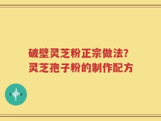 破壁灵芝粉正宗做法？灵芝孢子粉的制作配方