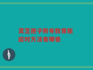 灵芝孢子粉导致胃胀 应对方法有哪些