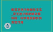 喝灵芝孢子粉睡觉不实_灵芝孢子粉助眠效果存疑：科学角度解析其真实作用
