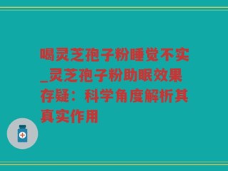 喝灵芝孢子粉睡觉不实_灵芝孢子粉助眠效果存疑：科学角度解析其真实作用