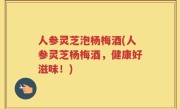 人参灵芝泡杨梅酒(人参灵芝杨梅酒，健康好滋味！)