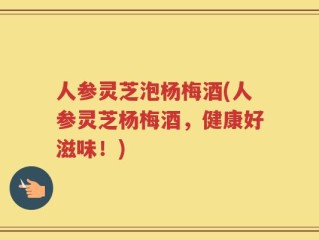 人参灵芝泡杨梅酒(人参灵芝杨梅酒，健康好滋味！)