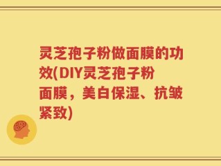 灵芝孢子粉做面膜的功效(DIY灵芝孢子粉面膜，美白保湿、抗皱紧致)