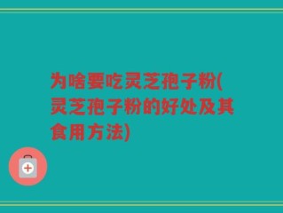 为啥要吃灵芝孢子粉(灵芝孢子粉的好处及其食用方法)