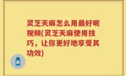 灵芝天麻怎么用最好呢视频(灵芝天麻使用技巧，让你更好地享受其功效)