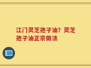 江门灵芝孢子油？灵芝孢子油正宗做法