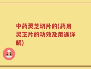 中药灵芝切片的(药用灵芝片的功效及用途详解)
