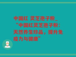 中国红 灵芝孢子粉_“中国红灵芝孢子粉：天然养生珍品，提升免疫力与健康”