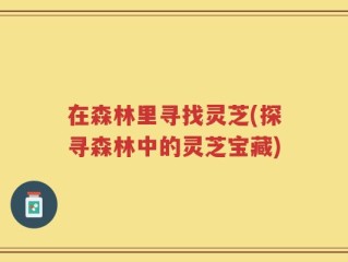 在森林里寻找灵芝(探寻森林中的灵芝宝藏)