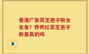 香港广告灵芝孢子粉女主角？乔秀红灵芝孢子粉是真的吗