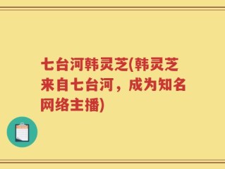 七台河韩灵芝(韩灵芝来自七台河，成为知名网络主播)