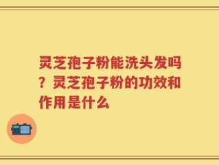 灵芝孢子粉能洗头发吗？灵芝孢子粉的功效和作用是什么