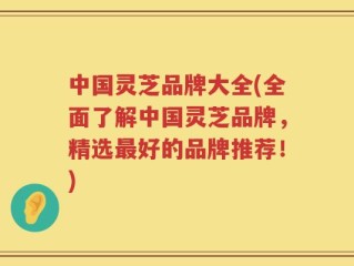 中国灵芝品牌大全(全面了解中国灵芝品牌，精选最好的品牌推荐！)