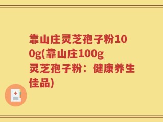 靠山庄灵芝孢子粉100g(靠山庄100g灵芝孢子粉：健康养生佳品)