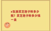 x生源灵芝孢子粉多少瓶？灵芝孢子粉多少钱一盒