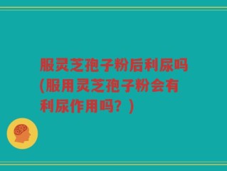 服灵芝孢子粉后利尿吗(服用灵芝孢子粉会有利尿作用吗？)