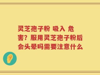 灵芝孢子粉 吸入 危害？服用灵芝孢子粉后会头晕吗需要注意什么