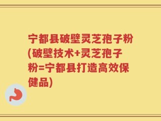 宁都县破壁灵芝孢子粉(破壁技术+灵芝孢子粉=宁都县打造高效保健品)