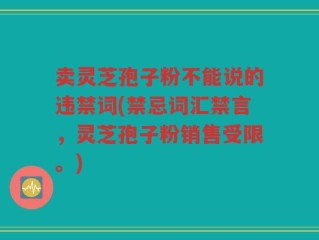 卖灵芝孢子粉不能说的违禁词(禁忌词汇禁言，灵芝孢子粉销售受限。)
