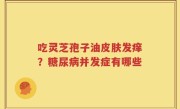 吃灵芝孢子油皮肤发痒？糖尿病并发症有哪些