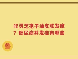 吃灵芝孢子油皮肤发痒？糖尿病并发症有哪些