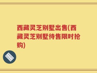 西藏灵芝别墅出售(西藏灵芝别墅待售限时抢购)