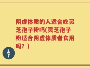 阴虚体质的人适合吃灵芝孢子粉吗(灵芝孢子粉适合阴虚体质者食用吗？)