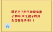 灵芝孢子粉不破壁有孢子油吗(灵芝孢子粉是否含有孢子油？)